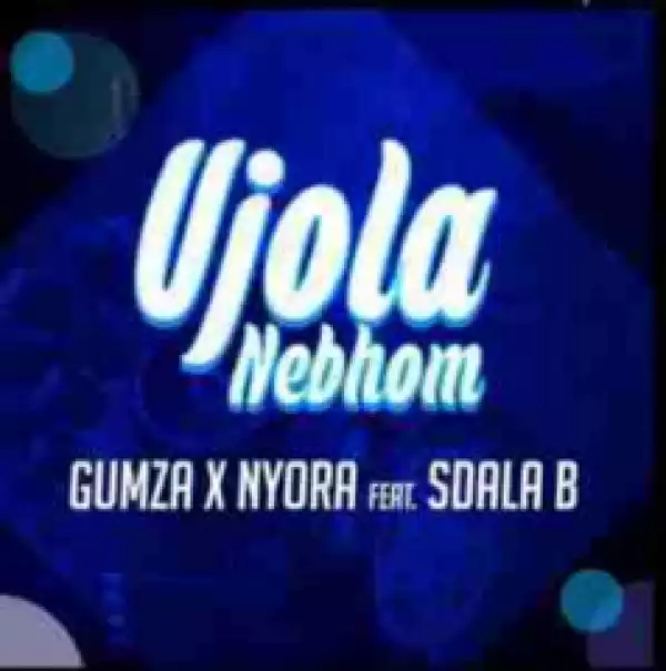 Gumza x Nyora - Ujola Nebhom ft. Sdala B
